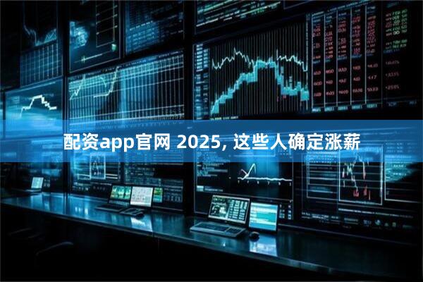 配资app官网 2025, 这些人确定涨薪