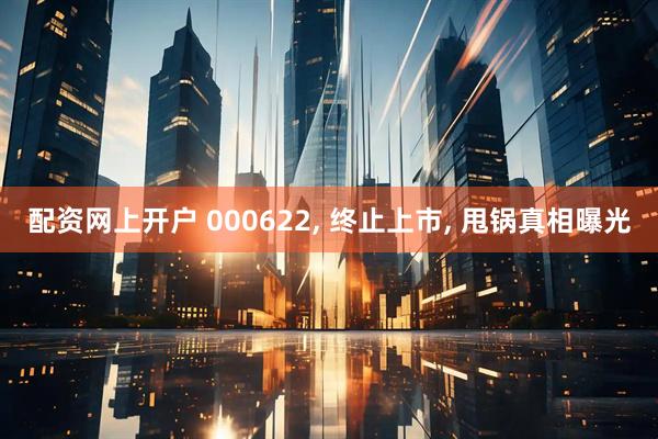 配资网上开户 000622, 终止上市, 甩锅真相曝光
