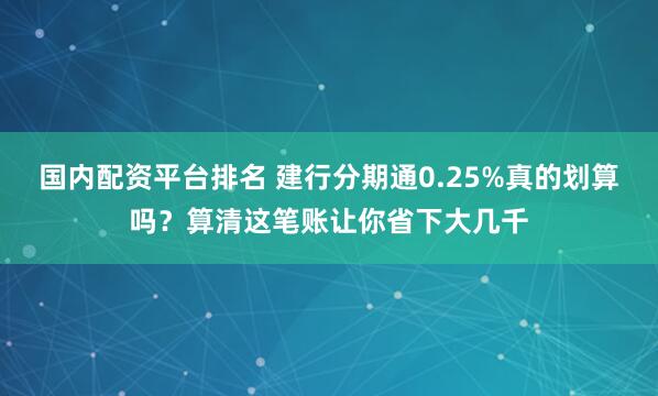 国内配资平台排名 建行分期通0.25%真的划算吗？算清这笔账让你省下大几千