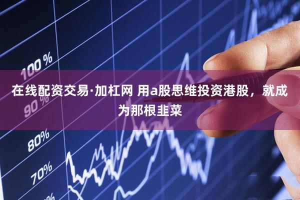 在线配资交易·加杠网 用a股思维投资港股，就成为那根韭菜