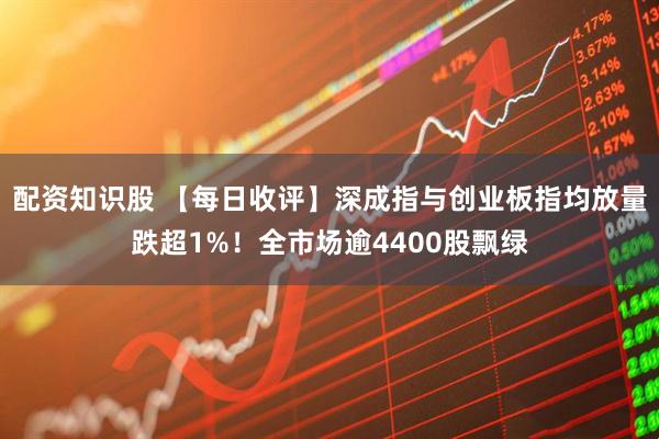 配资知识股 【每日收评】深成指与创业板指均放量跌超1%！全市场逾4400股飘绿
