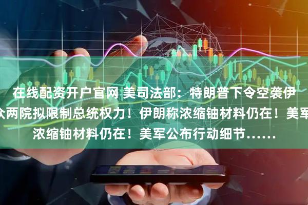在线配资开户官网 美司法部：特朗普下令空袭伊朗目前不违宪！参众两院拟限制总统权力！伊朗称浓缩铀材料仍在！美军公布行动细节……