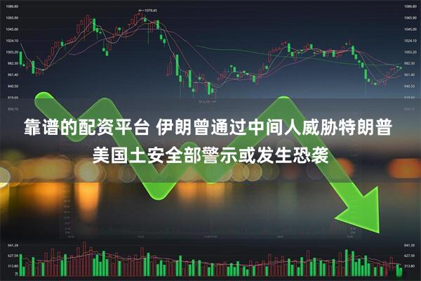 靠谱的配资平台 伊朗曾通过中间人威胁特朗普 美国土安全部警示或发生恐袭