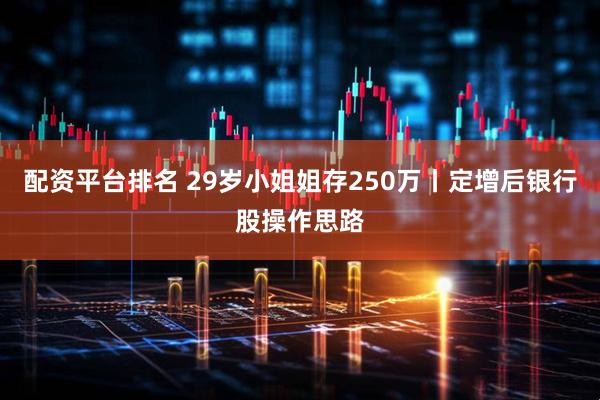 配资平台排名 29岁小姐姐存250万丨定增后银行股操作思路