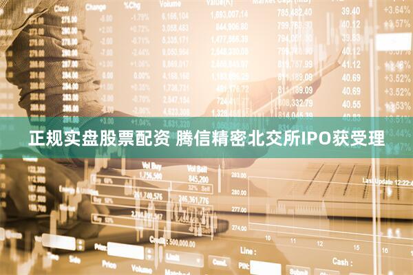 正规实盘股票配资 腾信精密北交所IPO获受理
