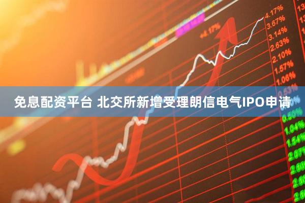 免息配资平台 北交所新增受理朗信电气IPO申请
