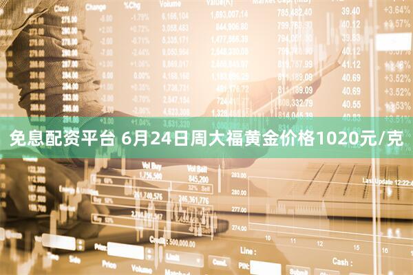 免息配资平台 6月24日周大福黄金价格1020元/克