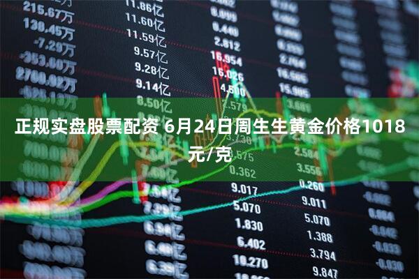 正规实盘股票配资 6月24日周生生黄金价格1018元/克