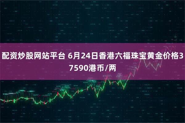 配资炒股网站平台 6月24日香港六福珠宝黄金价格37590港币/两