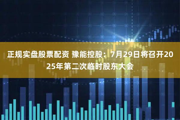 正规实盘股票配资 豫能控股：7月29日将召开2025年第二次临时股东大会