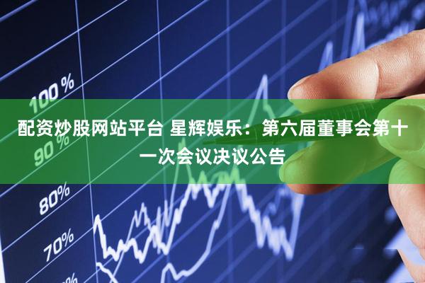 配资炒股网站平台 星辉娱乐：第六届董事会第十一次会议决议公告