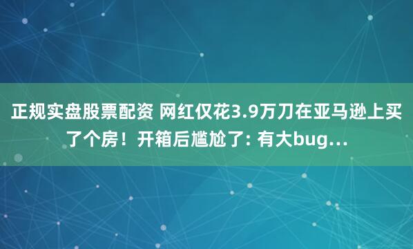 正规实盘股票配资 网红仅花3.9万刀在亚马逊上买了个房！开箱后尴尬了: 有大bug…