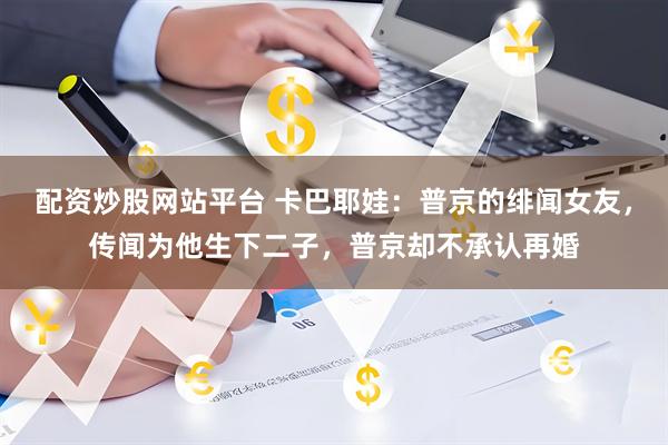 配资炒股网站平台 卡巴耶娃：普京的绯闻女友，传闻为他生下二子，普京却不承认再婚
