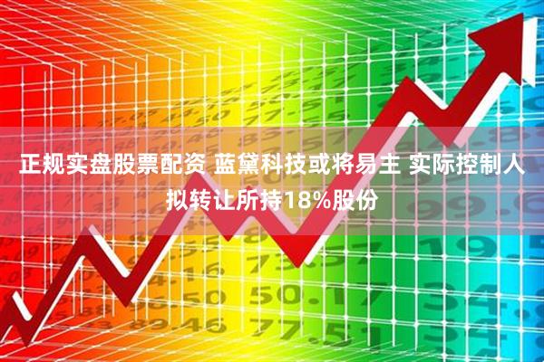 正规实盘股票配资 蓝黛科技或将易主 实际控制人拟转让所持18%股份