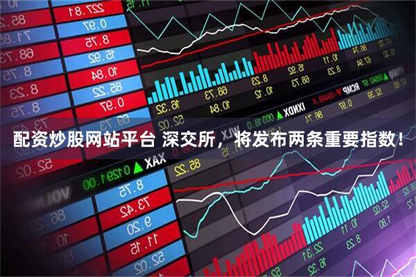 配资炒股网站平台 深交所，将发布两条重要指数！