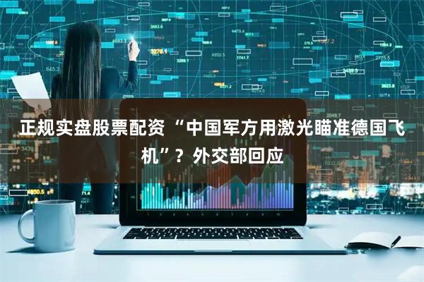 正规实盘股票配资 “中国军方用激光瞄准德国飞机”？外交部回应