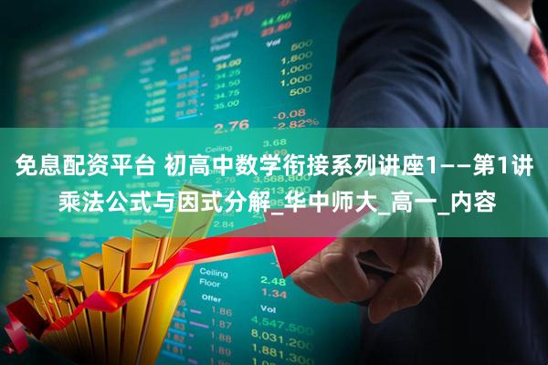 免息配资平台 初高中数学衔接系列讲座1——第1讲 乘法公式与因式分解_华中师大_高一_内容