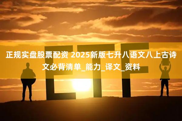 正规实盘股票配资 2025新版七升八语文八上古诗文必背清单_能力_译文_资料