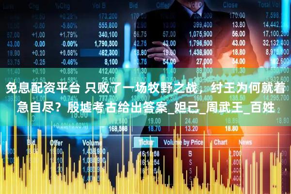 免息配资平台 只败了一场牧野之战，纣王为何就着急自尽？殷墟考古给出答案_妲己_周武王_百姓