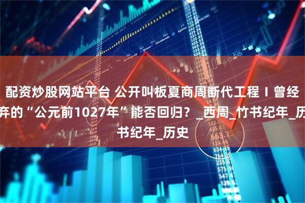 配资炒股网站平台 公开叫板夏商周断代工程Ⅰ曾经放弃的“公元前1027年”能否回归？_西周_竹书纪年_历史