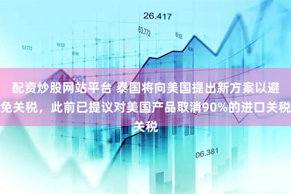 配资炒股网站平台 泰国将向美国提出新方案以避免关税，此前已提议对美国产品取消90%的进口关税