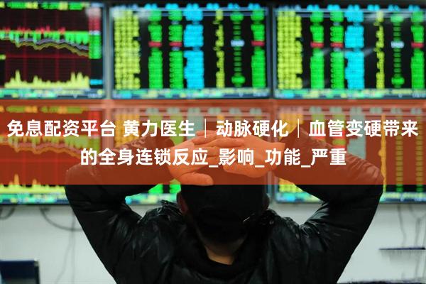 免息配资平台 黄力医生│动脉硬化│血管变硬带来的全身连锁反应_影响_功能_严重