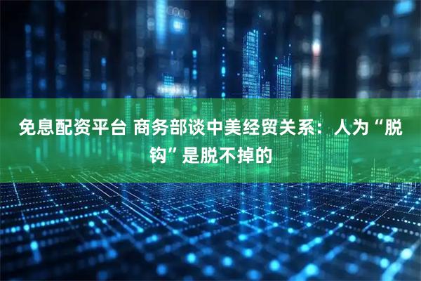 免息配资平台 商务部谈中美经贸关系：人为“脱钩”是脱不掉的