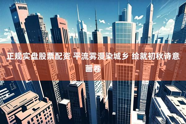 正规实盘股票配资 平流雾漫染城乡 绘就初秋诗意画卷