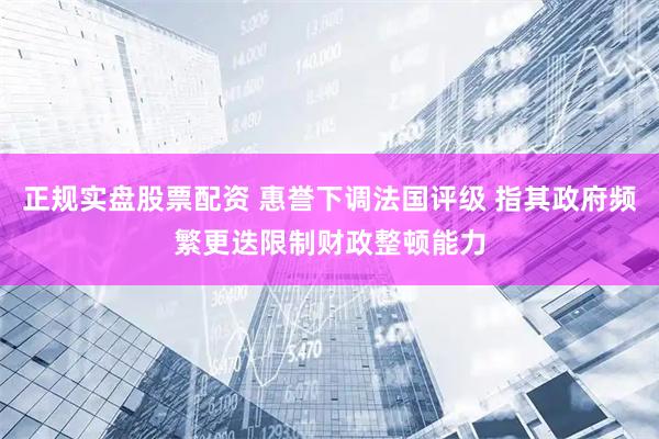 正规实盘股票配资 惠誉下调法国评级 指其政府频繁更迭限制财政整顿能力
