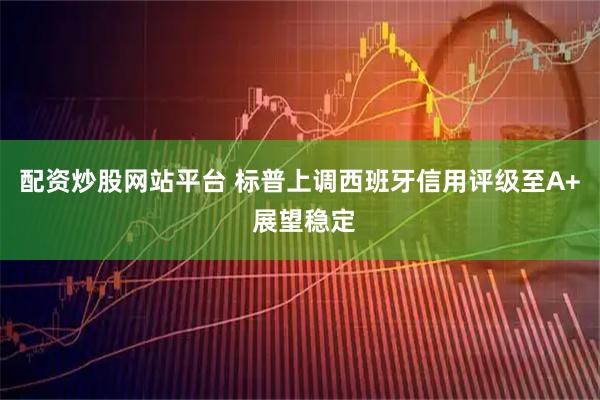 配资炒股网站平台 标普上调西班牙信用评级至A+ 展望稳定