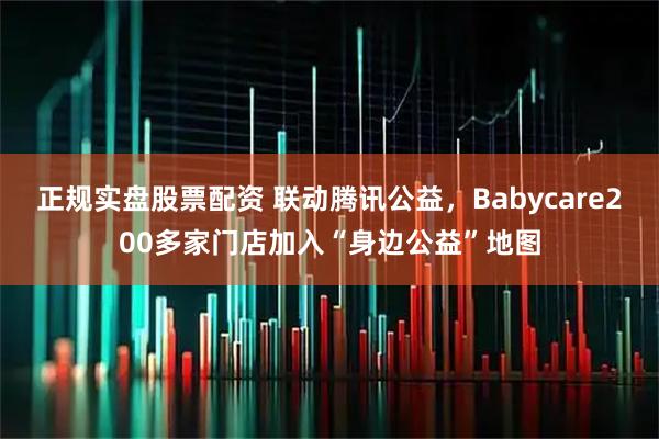 正规实盘股票配资 联动腾讯公益，Babycare200多家门店加入“身边公益”地图