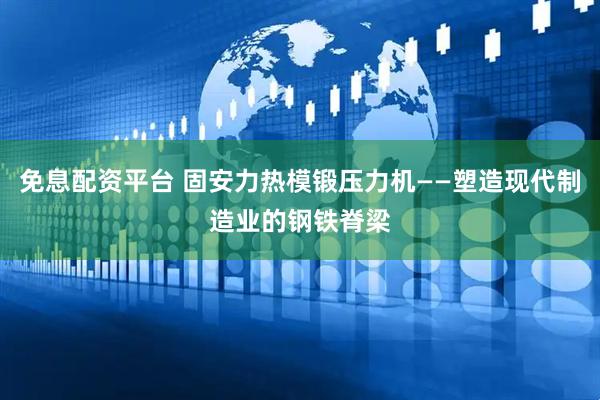 免息配资平台 固安力热模锻压力机——塑造现代制造业的钢铁脊梁