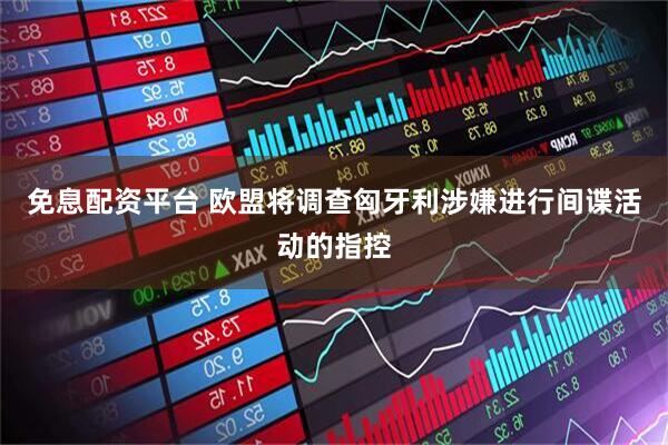 免息配资平台 欧盟将调查匈牙利涉嫌进行间谍活动的指控