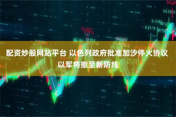 配资炒股网站平台 以色列政府批准加沙停火协议 以军将撤至新防线