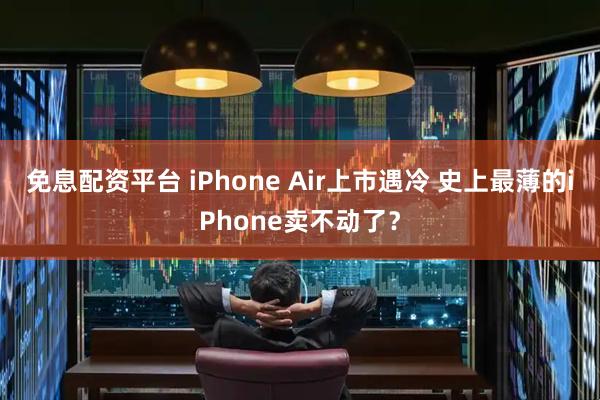 免息配资平台 iPhone Air上市遇冷 史上最薄的iPhone卖不动了?