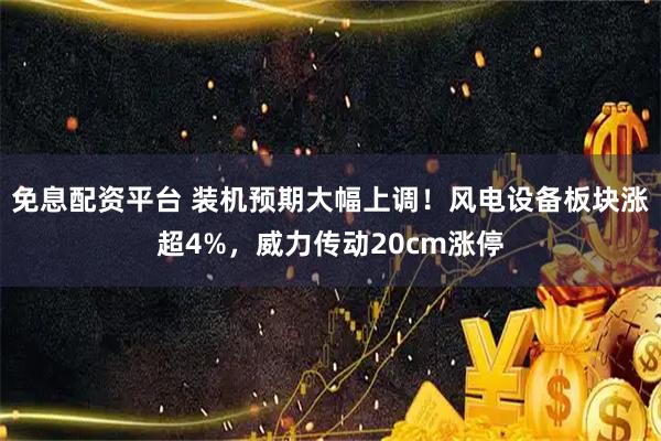 免息配资平台 装机预期大幅上调！风电设备板块涨超4%，威力传动20cm涨停