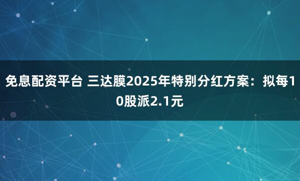 免息配资平台 三达膜2025年特别分红方案：拟每10股派2.1元
