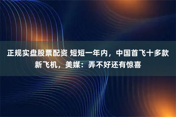 正规实盘股票配资 短短一年内，中国首飞十多款新飞机，美媒：弄不好还有惊喜