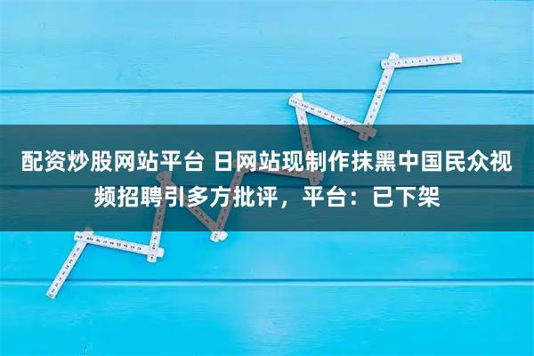 配资炒股网站平台 日网站现制作抹黑中国民众视频招聘引多方批评,平台:已下架
