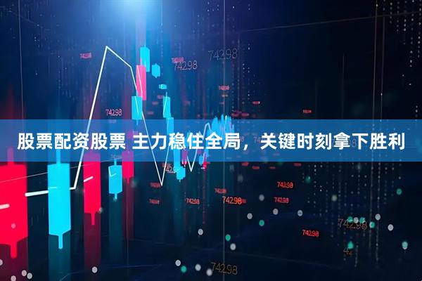 股票配资股票 主力稳住全局，关键时刻拿下胜利