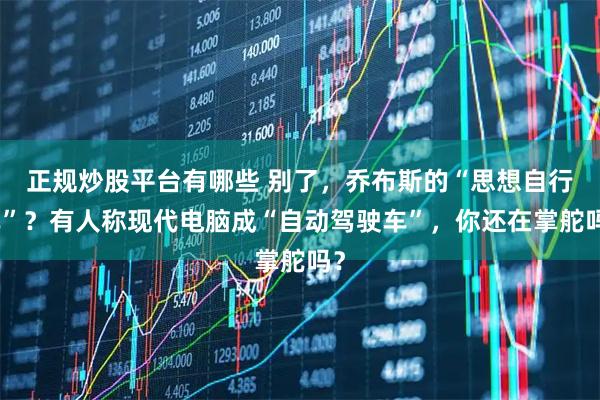 正规炒股平台有哪些 别了,乔布斯的“思想自行车”?有人称现代电脑成“自动驾驶车”,你还在掌舵吗?