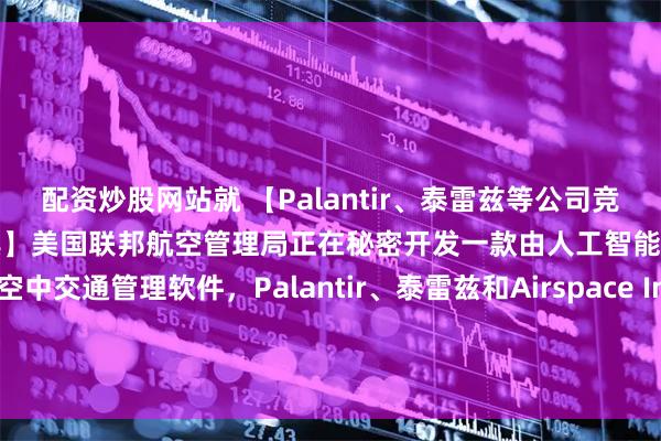 配资炒股网站就 【Palantir、泰雷兹等公司竞标美国FAA新型AI空管工具】美国联邦航空管理局正在秘密开发一款由人工智能（AI）驱动的空中交通管理软件，Palantir、泰雷兹和Airspace Intelligence三家公司已入围参与竞争。该项目若成功，或将从根本上改变美国空域系统的运作模式。