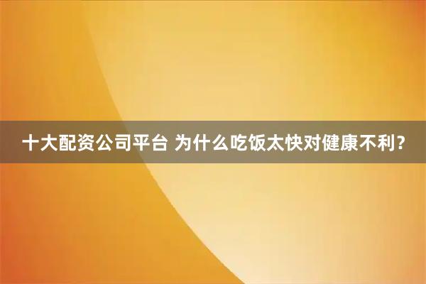 十大配资公司平台 为什么吃饭太快对健康不利？