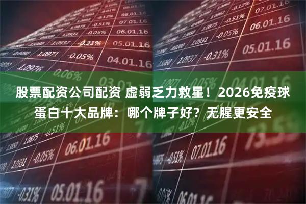股票配资公司配资 虚弱乏力救星！2026免疫球蛋白十大品牌：哪个牌子好？无腥更安全