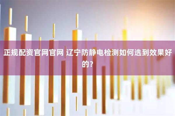 正规配资官网官网 辽宁防静电检测如何选到效果好的？