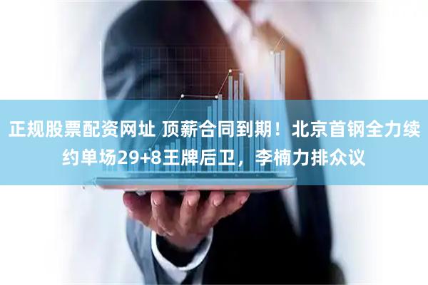 正规股票配资网址 顶薪合同到期！北京首钢全力续约单场29+8王牌后卫，李楠力排众议