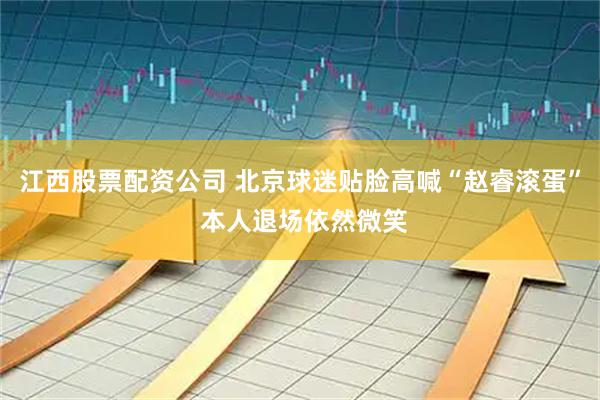 江西股票配资公司 北京球迷贴脸高喊“赵睿滚蛋” 本人退场依然微笑
