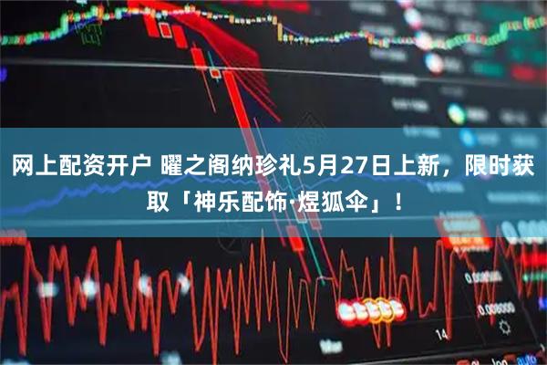 网上配资开户 曜之阁纳珍礼5月27日上新，限时获取「神乐配饰·煜狐伞」！