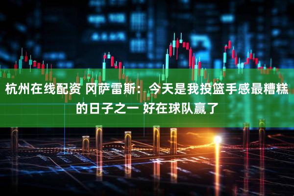 杭州在线配资 冈萨雷斯：今天是我投篮手感最糟糕的日子之一 好在球队赢了