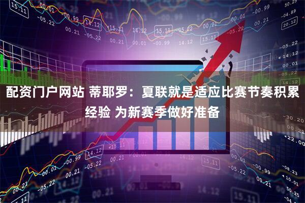 配资门户网站 蒂耶罗：夏联就是适应比赛节奏积累经验 为新赛季做好准备